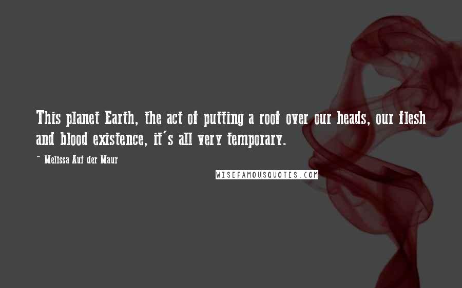 Melissa Auf Der Maur Quotes: This planet Earth, the act of putting a roof over our heads, our flesh and blood existence, it's all very temporary.