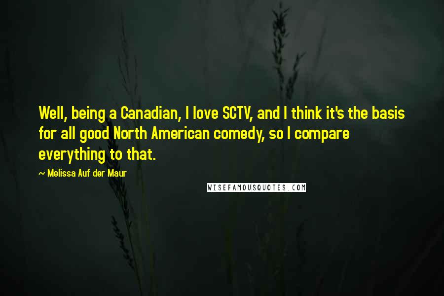 Melissa Auf Der Maur Quotes: Well, being a Canadian, I love SCTV, and I think it's the basis for all good North American comedy, so I compare everything to that.