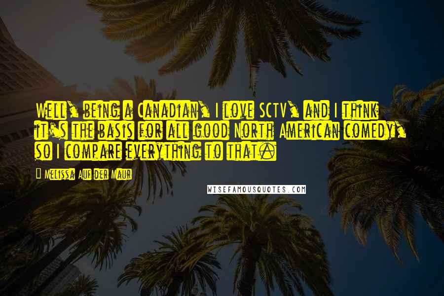 Melissa Auf Der Maur Quotes: Well, being a Canadian, I love SCTV, and I think it's the basis for all good North American comedy, so I compare everything to that.