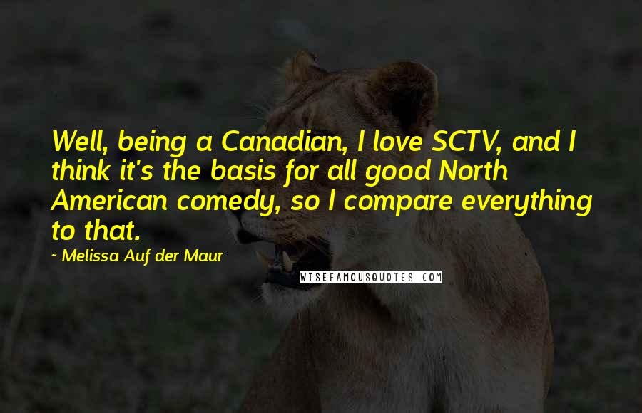 Melissa Auf Der Maur Quotes: Well, being a Canadian, I love SCTV, and I think it's the basis for all good North American comedy, so I compare everything to that.