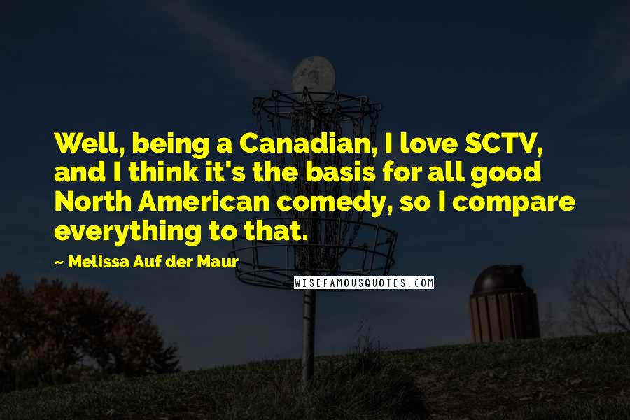 Melissa Auf Der Maur Quotes: Well, being a Canadian, I love SCTV, and I think it's the basis for all good North American comedy, so I compare everything to that.