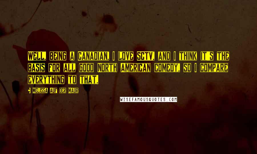 Melissa Auf Der Maur Quotes: Well, being a Canadian, I love SCTV, and I think it's the basis for all good North American comedy, so I compare everything to that.