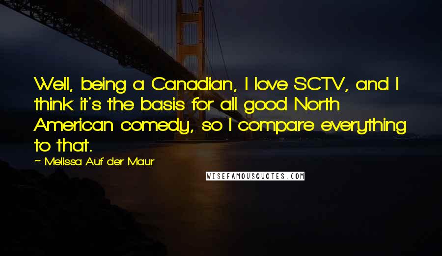 Melissa Auf Der Maur Quotes: Well, being a Canadian, I love SCTV, and I think it's the basis for all good North American comedy, so I compare everything to that.