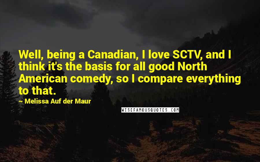 Melissa Auf Der Maur Quotes: Well, being a Canadian, I love SCTV, and I think it's the basis for all good North American comedy, so I compare everything to that.