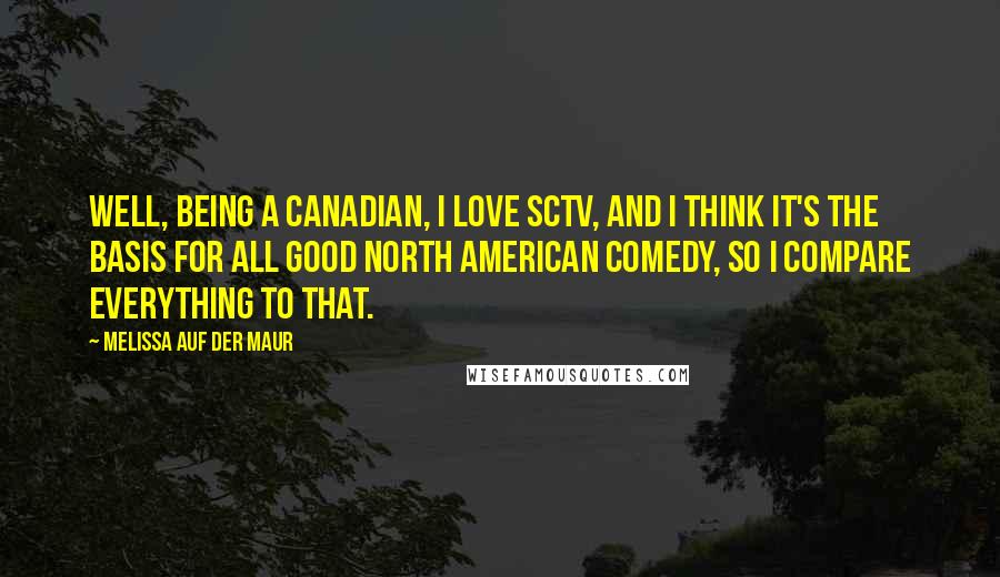 Melissa Auf Der Maur Quotes: Well, being a Canadian, I love SCTV, and I think it's the basis for all good North American comedy, so I compare everything to that.