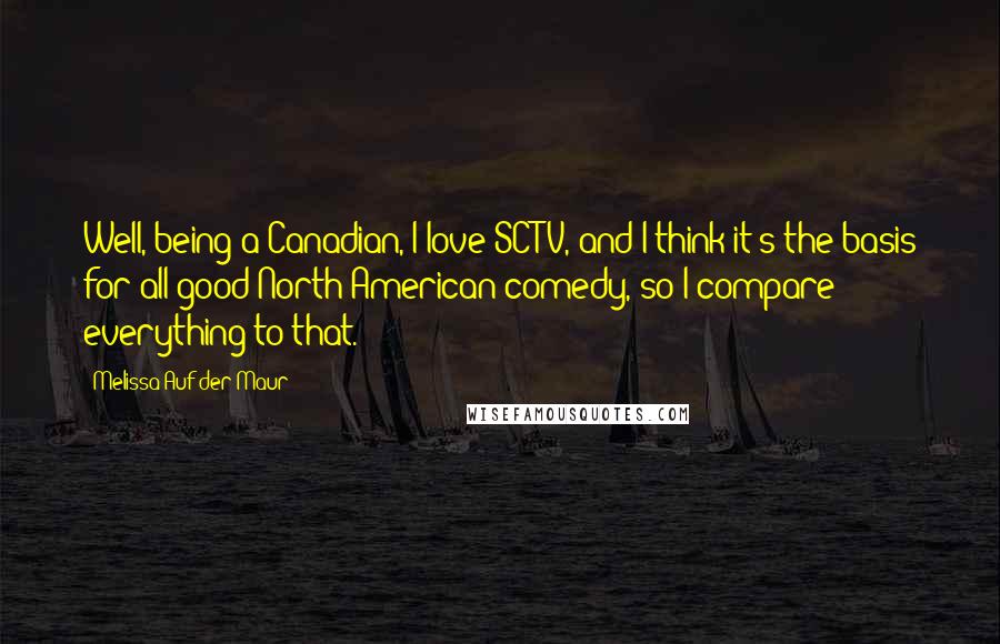 Melissa Auf Der Maur Quotes: Well, being a Canadian, I love SCTV, and I think it's the basis for all good North American comedy, so I compare everything to that.