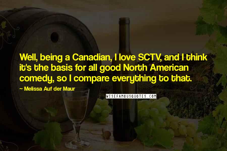 Melissa Auf Der Maur Quotes: Well, being a Canadian, I love SCTV, and I think it's the basis for all good North American comedy, so I compare everything to that.