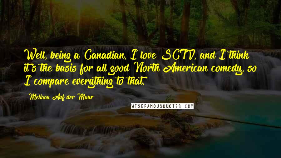 Melissa Auf Der Maur Quotes: Well, being a Canadian, I love SCTV, and I think it's the basis for all good North American comedy, so I compare everything to that.