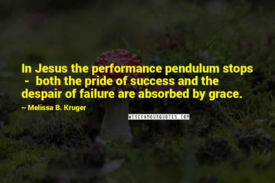 Melissa B. Kruger Quotes: In Jesus the performance pendulum stops  -  both the pride of success and the despair of failure are absorbed by grace.