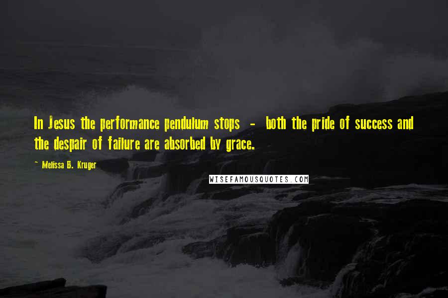 Melissa B. Kruger Quotes: In Jesus the performance pendulum stops  -  both the pride of success and the despair of failure are absorbed by grace.