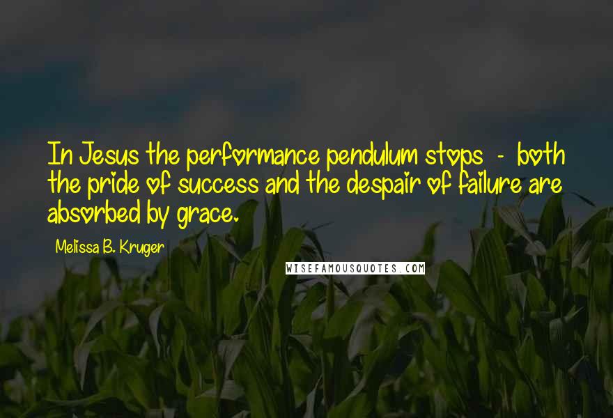 Melissa B. Kruger Quotes: In Jesus the performance pendulum stops  -  both the pride of success and the despair of failure are absorbed by grace.