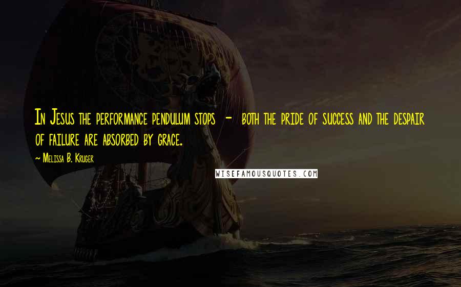 Melissa B. Kruger Quotes: In Jesus the performance pendulum stops  -  both the pride of success and the despair of failure are absorbed by grace.