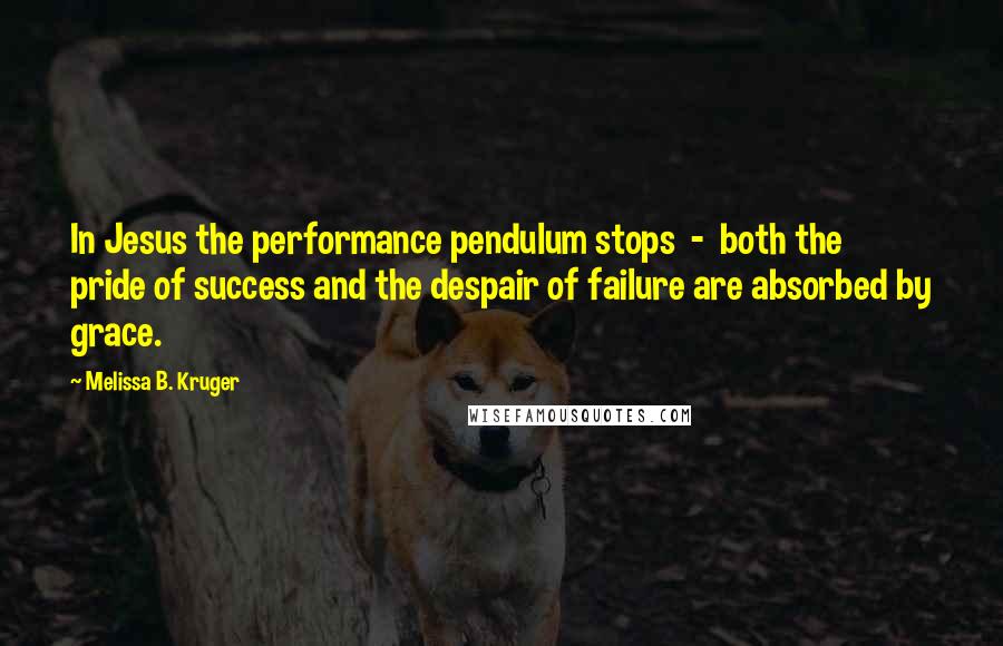 Melissa B. Kruger Quotes: In Jesus the performance pendulum stops  -  both the pride of success and the despair of failure are absorbed by grace.