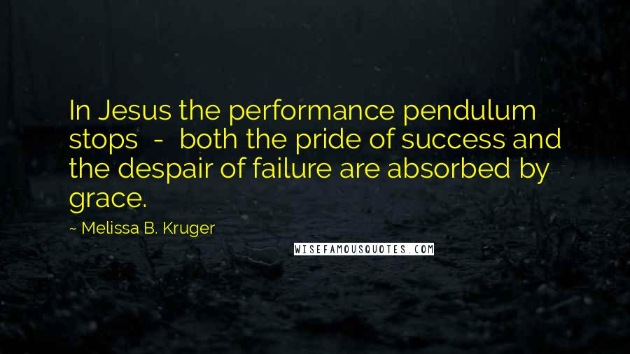 Melissa B. Kruger Quotes: In Jesus the performance pendulum stops  -  both the pride of success and the despair of failure are absorbed by grace.