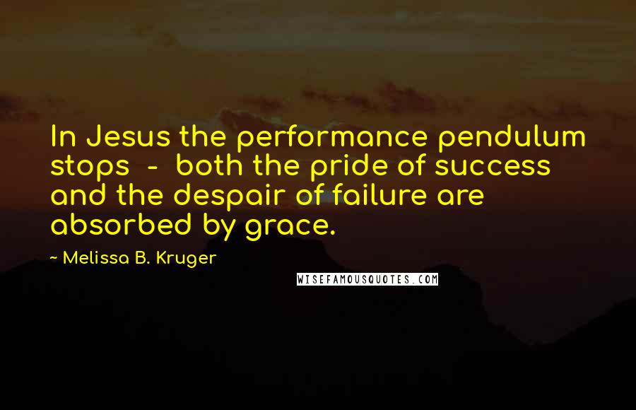 Melissa B. Kruger Quotes: In Jesus the performance pendulum stops  -  both the pride of success and the despair of failure are absorbed by grace.