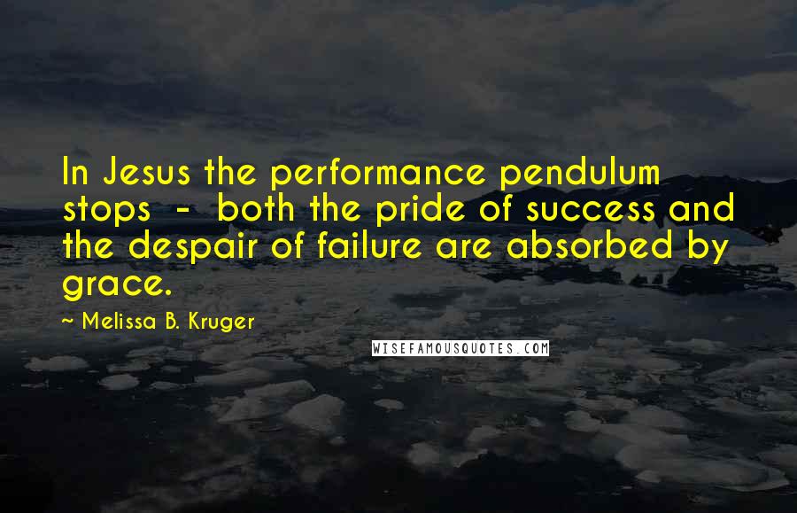 Melissa B. Kruger Quotes: In Jesus the performance pendulum stops  -  both the pride of success and the despair of failure are absorbed by grace.