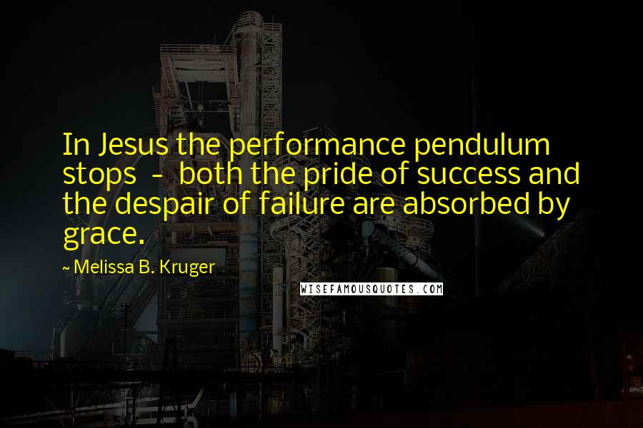 Melissa B. Kruger Quotes: In Jesus the performance pendulum stops  -  both the pride of success and the despair of failure are absorbed by grace.