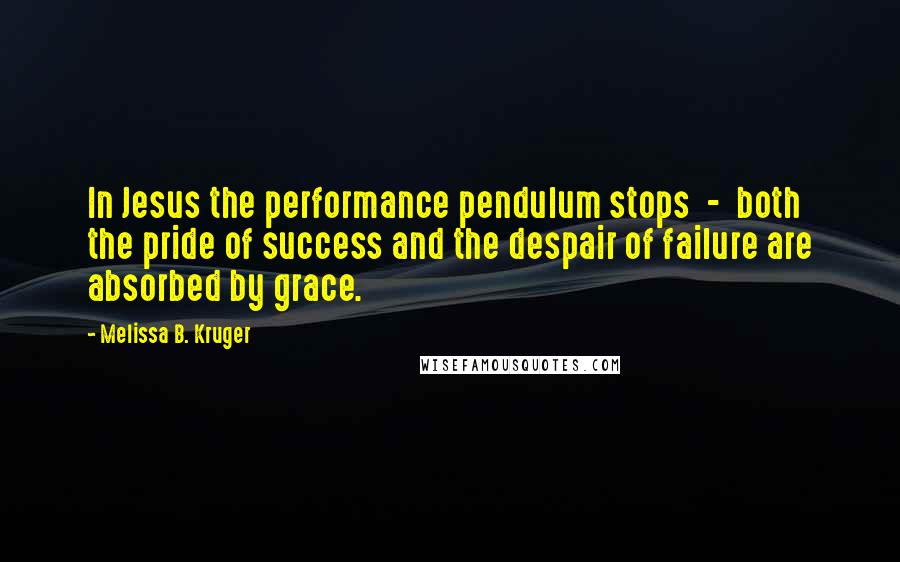 Melissa B. Kruger Quotes: In Jesus the performance pendulum stops  -  both the pride of success and the despair of failure are absorbed by grace.