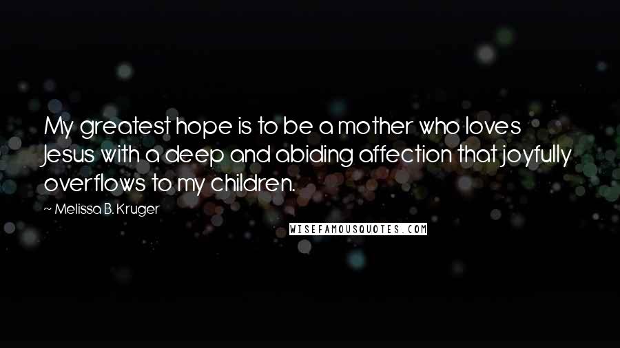 Melissa B. Kruger Quotes: My greatest hope is to be a mother who loves Jesus with a deep and abiding affection that joyfully overflows to my children.