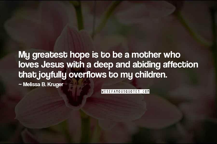 Melissa B. Kruger Quotes: My greatest hope is to be a mother who loves Jesus with a deep and abiding affection that joyfully overflows to my children.