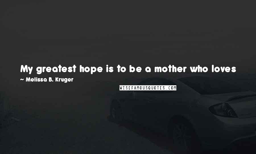 Melissa B. Kruger Quotes: My greatest hope is to be a mother who loves Jesus with a deep and abiding affection that joyfully overflows to my children.