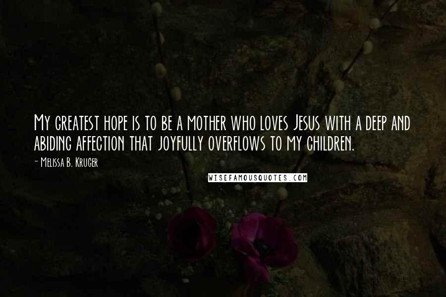 Melissa B. Kruger Quotes: My greatest hope is to be a mother who loves Jesus with a deep and abiding affection that joyfully overflows to my children.