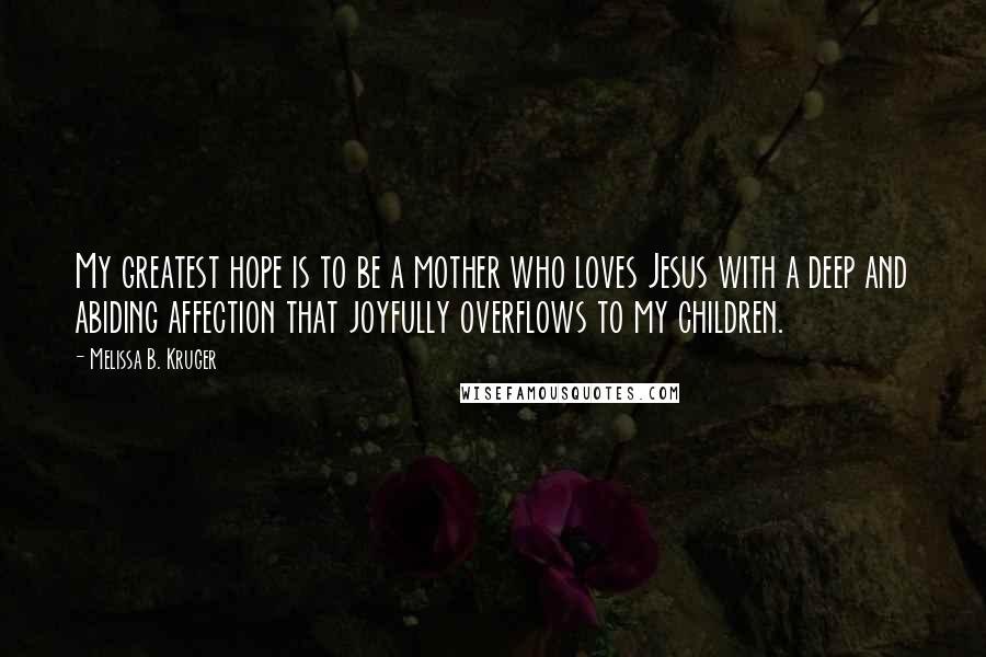 Melissa B. Kruger Quotes: My greatest hope is to be a mother who loves Jesus with a deep and abiding affection that joyfully overflows to my children.