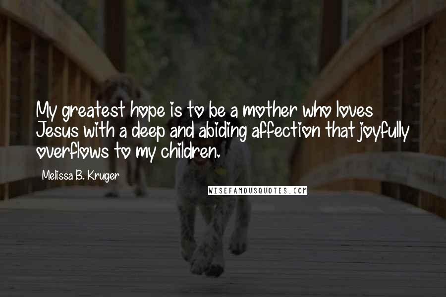 Melissa B. Kruger Quotes: My greatest hope is to be a mother who loves Jesus with a deep and abiding affection that joyfully overflows to my children.