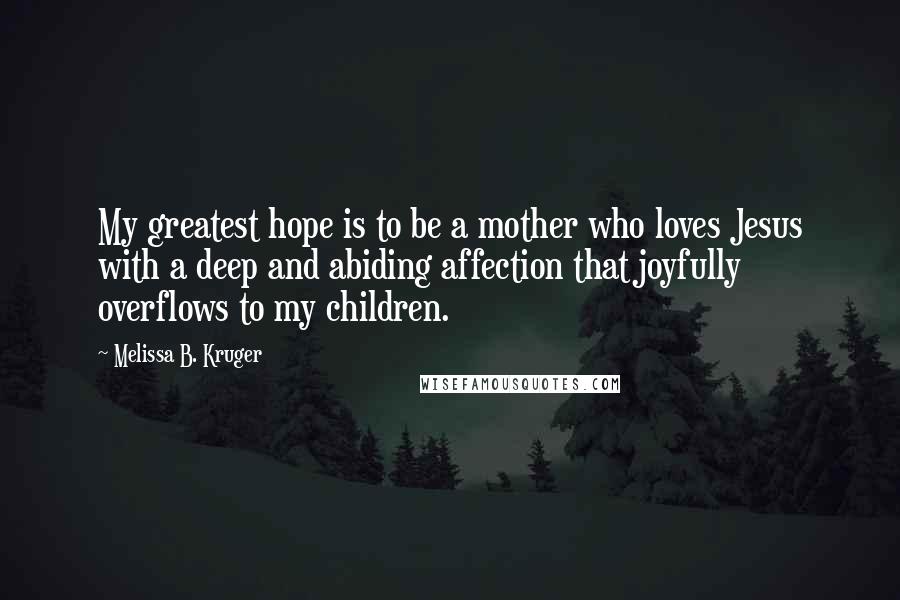 Melissa B. Kruger Quotes: My greatest hope is to be a mother who loves Jesus with a deep and abiding affection that joyfully overflows to my children.