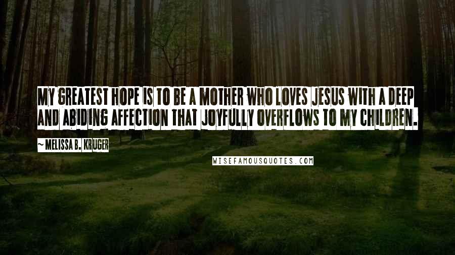 Melissa B. Kruger Quotes: My greatest hope is to be a mother who loves Jesus with a deep and abiding affection that joyfully overflows to my children.