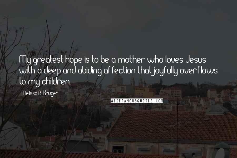 Melissa B. Kruger Quotes: My greatest hope is to be a mother who loves Jesus with a deep and abiding affection that joyfully overflows to my children.