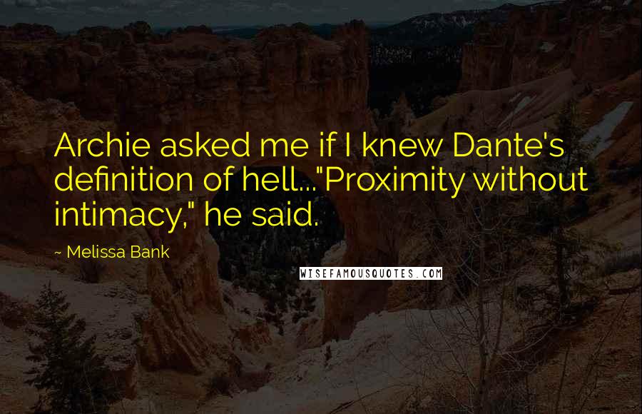 Melissa Bank Quotes: Archie asked me if I knew Dante's definition of hell..."Proximity without intimacy," he said.