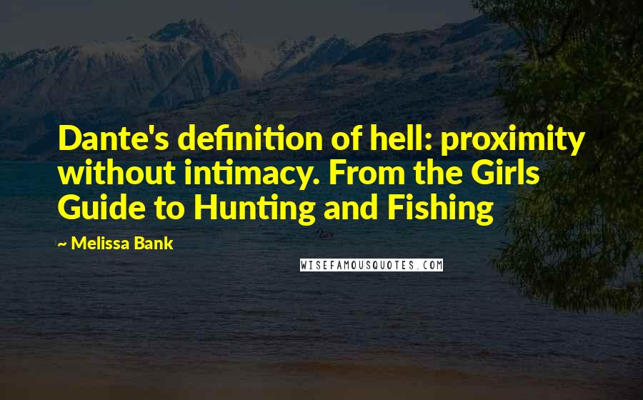 Melissa Bank Quotes: Dante's definition of hell: proximity without intimacy. From the Girls Guide to Hunting and Fishing