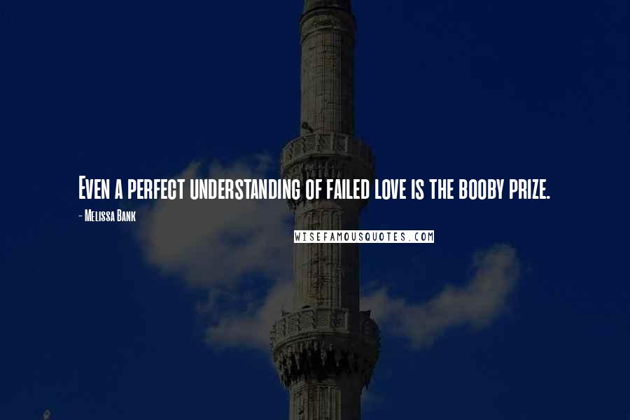 Melissa Bank Quotes: Even a perfect understanding of failed love is the booby prize.