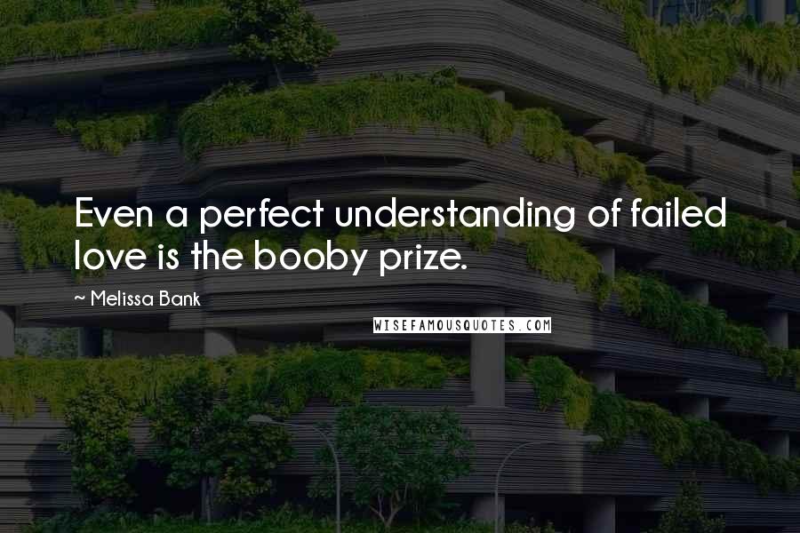 Melissa Bank Quotes: Even a perfect understanding of failed love is the booby prize.