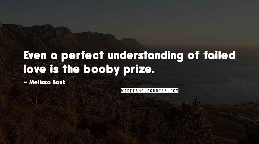 Melissa Bank Quotes: Even a perfect understanding of failed love is the booby prize.