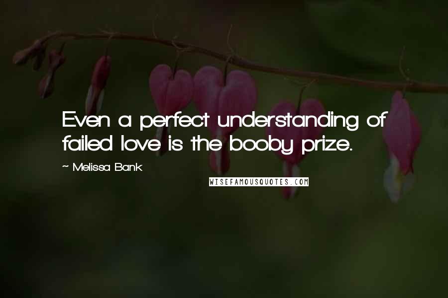 Melissa Bank Quotes: Even a perfect understanding of failed love is the booby prize.