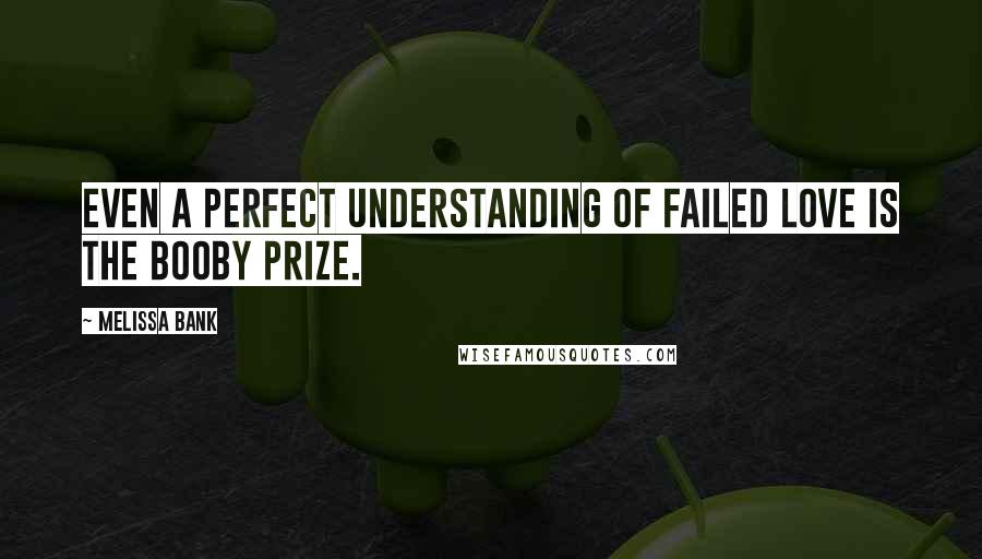 Melissa Bank Quotes: Even a perfect understanding of failed love is the booby prize.