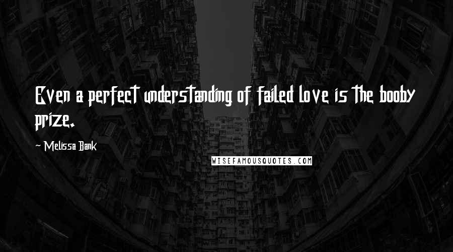 Melissa Bank Quotes: Even a perfect understanding of failed love is the booby prize.