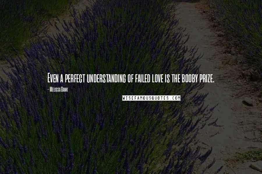 Melissa Bank Quotes: Even a perfect understanding of failed love is the booby prize.
