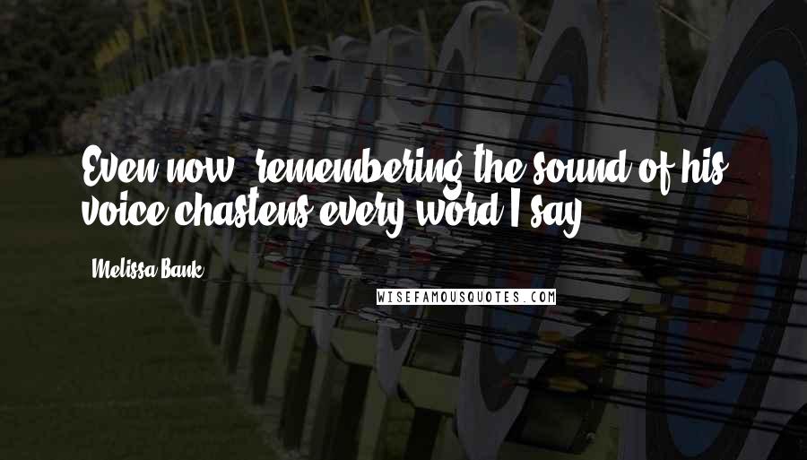 Melissa Bank Quotes: Even now, remembering the sound of his voice chastens every word I say.