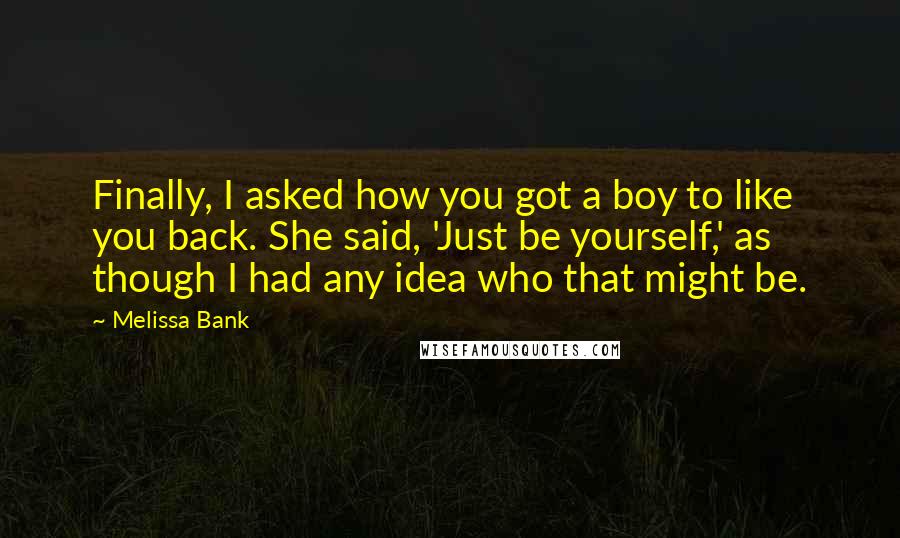 Melissa Bank Quotes: Finally, I asked how you got a boy to like you back. She said, 'Just be yourself,' as though I had any idea who that might be.