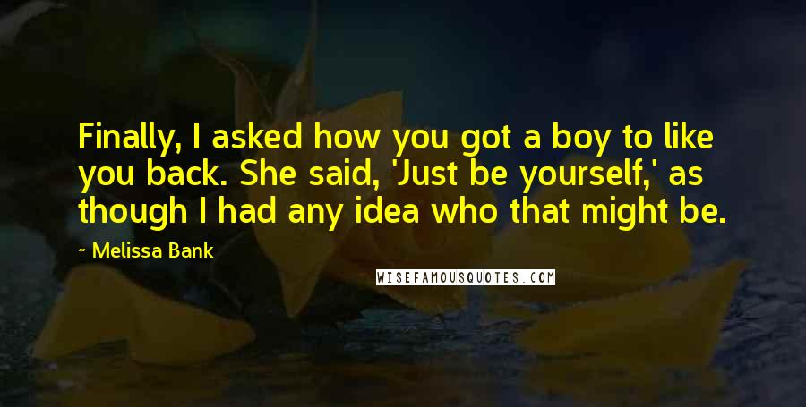 Melissa Bank Quotes: Finally, I asked how you got a boy to like you back. She said, 'Just be yourself,' as though I had any idea who that might be.