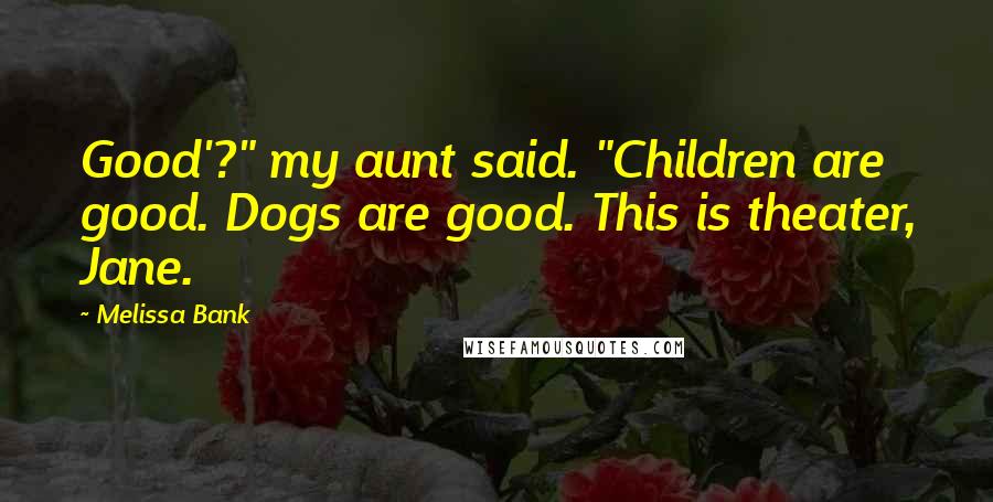 Melissa Bank Quotes: Good'?" my aunt said. "Children are good. Dogs are good. This is theater, Jane.