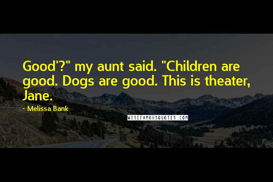 Melissa Bank Quotes: Good'?" my aunt said. "Children are good. Dogs are good. This is theater, Jane.