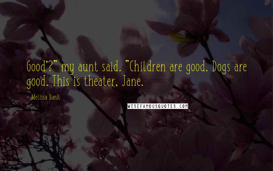 Melissa Bank Quotes: Good'?" my aunt said. "Children are good. Dogs are good. This is theater, Jane.