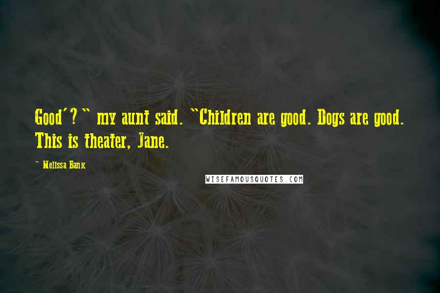 Melissa Bank Quotes: Good'?" my aunt said. "Children are good. Dogs are good. This is theater, Jane.