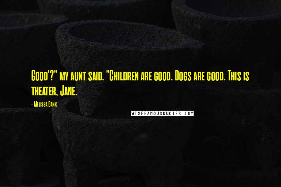 Melissa Bank Quotes: Good'?" my aunt said. "Children are good. Dogs are good. This is theater, Jane.