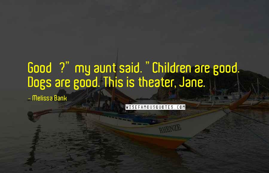 Melissa Bank Quotes: Good'?" my aunt said. "Children are good. Dogs are good. This is theater, Jane.