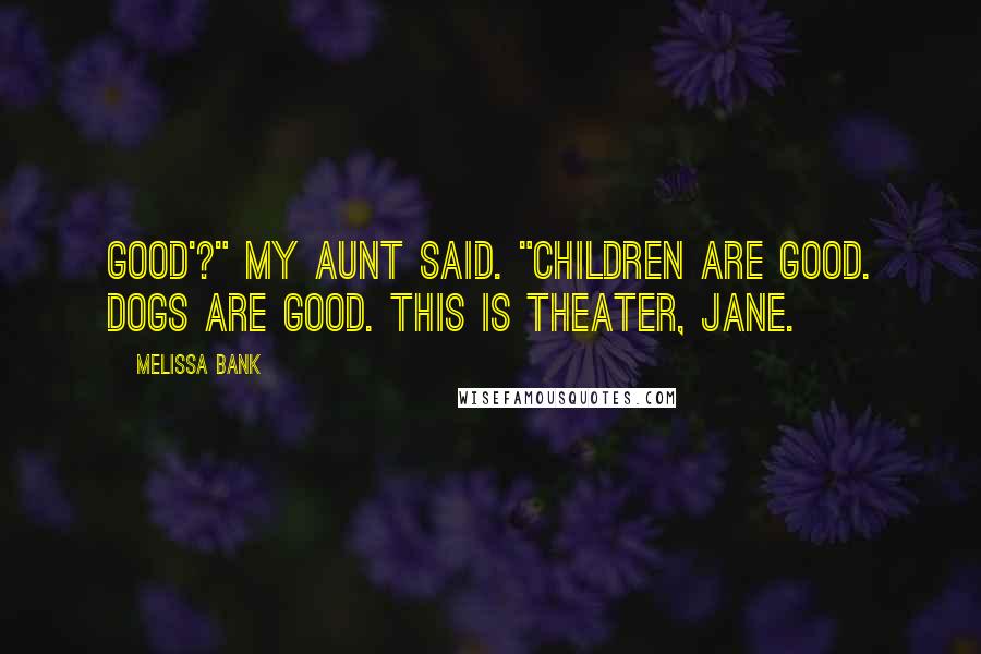 Melissa Bank Quotes: Good'?" my aunt said. "Children are good. Dogs are good. This is theater, Jane.